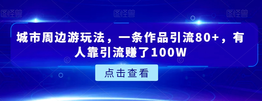 城市周边游玩法,一条作品引流80+,有人靠引流赚了100W【揭秘】-冒泡网
