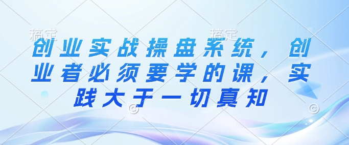 创业实战操盘系统，创业者必须要学的课，实践大于一切真知-冒泡网