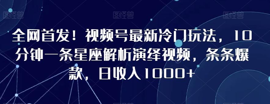 全网首发！视频号最新冷门玩法，10分钟一条星座解析演绎视频，条条爆款，日收入1000+【揭秘】-冒泡网