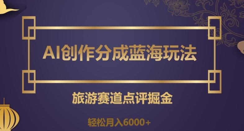 AI创作分成蓝海玩法，旅游赛道点评掘金，轻松月入6000+【揭秘】-冒泡网