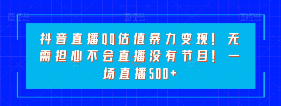 抖音直播QQ估值暴力变现!无需担心不会直播没有节目!一场直播500+!-冒泡网