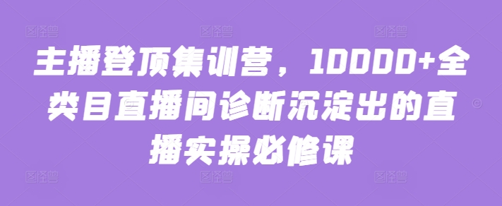 主播登顶集训营，10000+全类目直播间诊断沉淀出的直播实操必修课-冒泡网