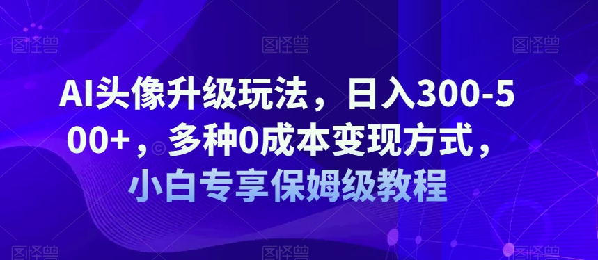 AI头像升级玩法，日入300-500+，多种0成本变现方式，小白专享保姆级教程【揭秘】-冒泡网