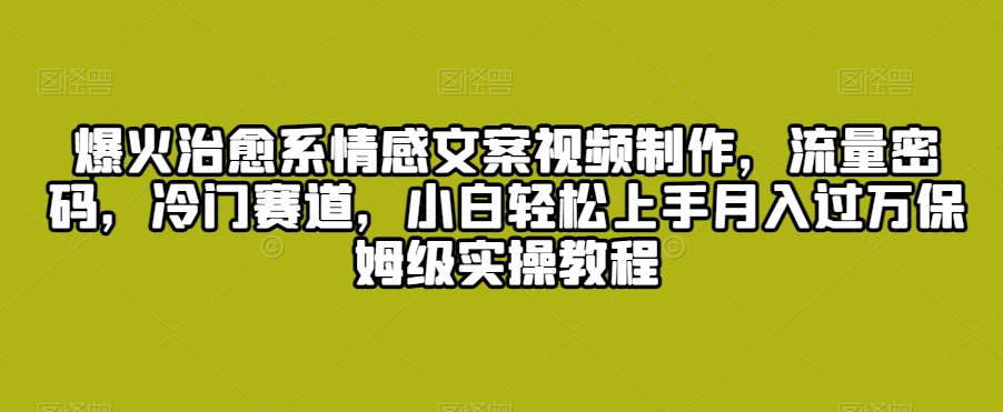 爆火治愈系情感文案视频制作，流量密码，冷门赛道，小白轻松上手月入过万保姆级实操教程【揭秘】-冒泡网