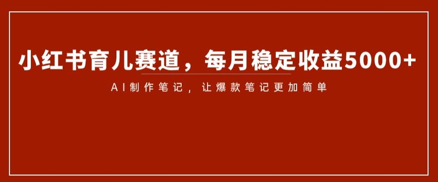 小红书育儿赛道，每月稳定收益5000+，AI制作笔记让爆款笔记更加简单【揭秘】-冒泡网