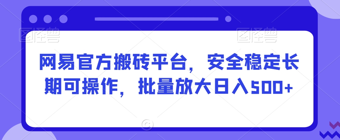 网易官方搬砖平台，安全稳定长期可操作，批量放大日入500+【揭秘】-冒泡网