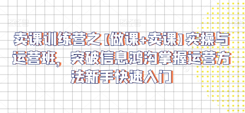 卖课训练营之【做课+卖课】实操与运营班,突破信息鸿沟掌握运营方法新手快速入门-冒泡网