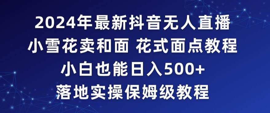 年抖音最新无人直播小雪花卖和面、花式面点教程小白也能日入500+落地实操保姆级教程【揭秘】-冒泡网