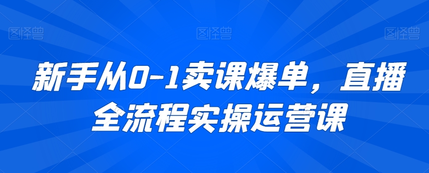 新手从0-1卖课爆单,直播全流程实操运营课-冒泡网