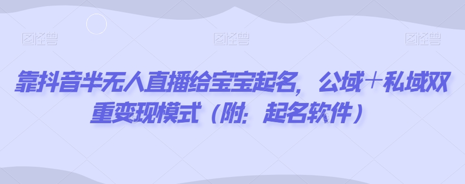 靠抖音半无人直播给宝宝起名,公域+私域双重变现模式(附:起名软件)-冒泡网