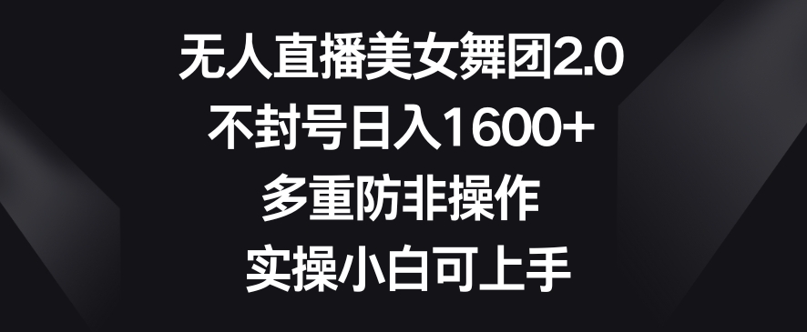 无人直播美女舞团2.0，不封号日入1600+，多重防非操作，实操小白可上手【揭秘】-冒泡网