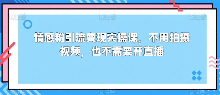 情感粉引流变现实操课,不用拍摄视频,也不需要开直播-冒泡网