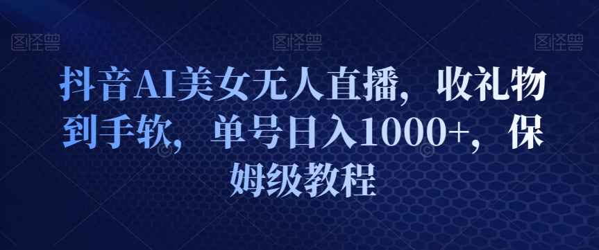 抖音AI美女无人直播,收礼物到手软,单号日入1000+,保姆级教程-冒泡网