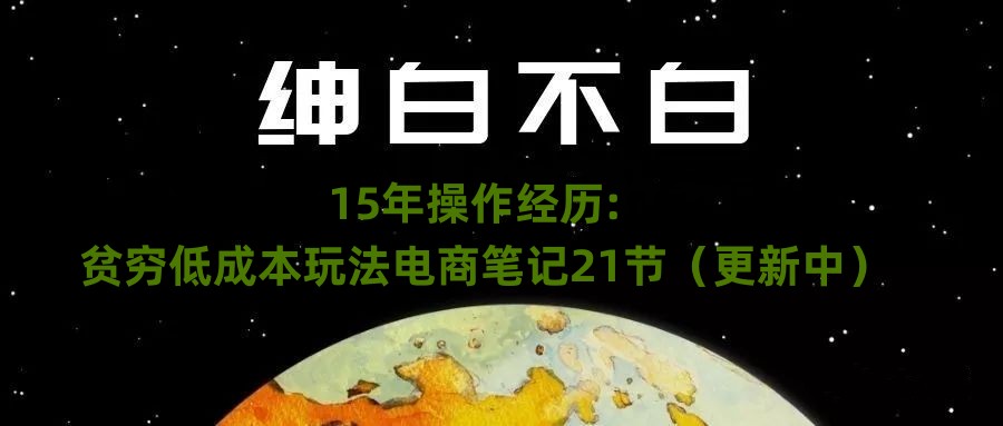 绅白不白·15年操作经历:贫穷低成本玩法电商笔记21节(1114日更新)-冒泡网