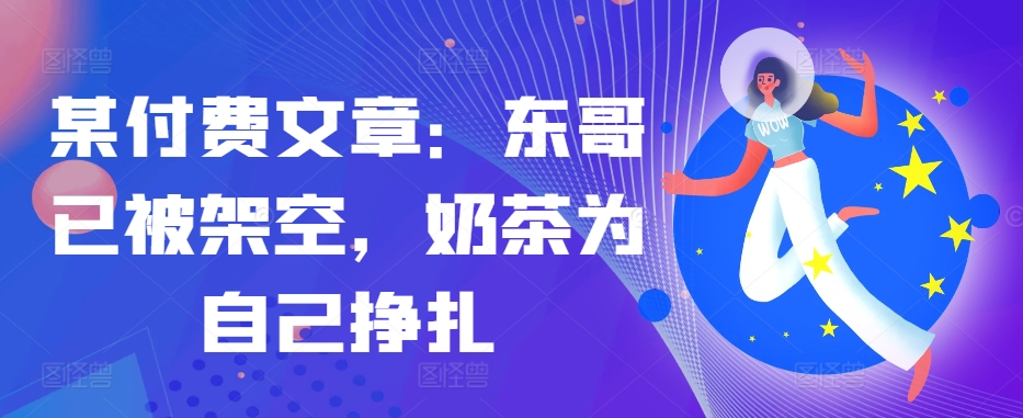 某付费文章:东哥已被架空,奶茶为自己挣扎!!-冒泡网