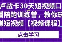 卢战卡30天短视频口播陪跑训练营，教你玩赚短视频-蜗牛学社