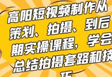 高阳短视频制作从策划、拍摄、到后期实操课程，学会总结拍摄套路和技巧-蜗牛学社