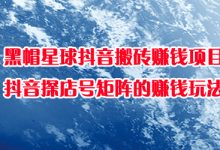 黑帽星球抖音搬砖赚钱项目，抖音探店号矩阵的赚钱玩法-蜗牛学社