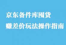 京东备件库囤货赚差价玩法操作指南【付费文章】-冒泡网