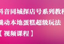 抖音同城探店号系列教程，撬动本地蛋糕超级玩法【视频课程】-蜗牛学社