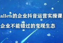 allen的企业抖音运营实操课，企业不能错过的变现生态-蜗牛学社