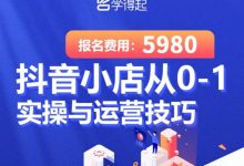学得起课堂抖音小店从0-1实操与运营技巧，年入百万不是梦价值5980元-蜗牛学社