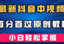 最新抖音中视频百分百过原创教程，深度去重，小白轻松掌握-蜗牛学社