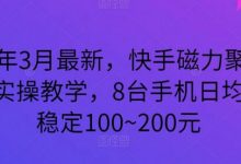 年3月最新，快手磁力聚星全流程实操教学，8台手机日均收益稳定100~200元-蜗牛学社