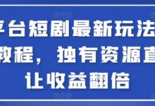 全平台短剧最新玩法+实操教程，独有资源直接让收益翻倍-蜗牛学社