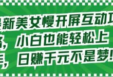 最新美女慢开屏互动攻略，小白也能轻松上手，日赚千元不是梦-蜗牛学社