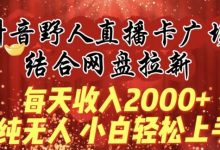 每天收入2000+，抖音野人直播卡广场，结合网盘拉新，纯无人，小白轻松上手-蜗牛学社