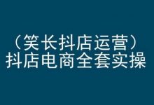 笑长抖店运营，抖店电商全套实操，抖音小店电商培训-蜗牛学社