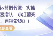 全渠道运营增长课：实体同城获客增长、小红薯实操玩法、直播带货0-1-蜗牛学社