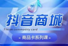 抖音商品卡系列课程，大模块【认知】【基础】【运营】【玩法】系统教学-蜗牛学社