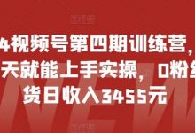 视频号第四期训练营，新手一天就能上手实操，0粉丝带货日收入3455元-蜗牛学社
