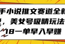 快手小说推文赛道全新升级，美女号吸睛玩法，18一单早入早赚-蜗牛学社