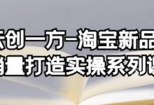 云创一方-淘宝新品销量打造实操系列课，基础销量打造(4课程)+补单渠道分析(4课程)-蜗牛学社