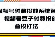 视频号付费投放系统课程，视频号豆子付费投放·叠投打法-蜗牛学社