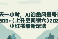 每天一小时，AI治愈风景号日入500+(上升空间很大)小红书最新玩法-蜗牛学社