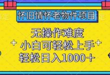 怀旧情怀老物件项目，无操作难度，小白可轻松上手，轻松日入1000+-蜗牛学社