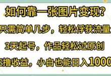 如何靠一张图片变现?只需简单几步，轻松俘获流量，3天起号，作品轻松过原创-蜗牛学社