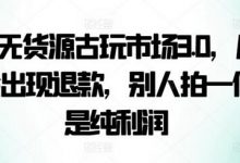 咸鱼无货源古玩市场3.0，几乎不会出现退款，别人拍一件就是纯利润-蜗牛学社
