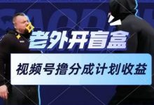 老外开盲盒视频，撸视频号分成计划收益，每天只需一小时，新手小白轻松上手-蜗牛学社