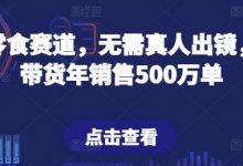抖音零食赛道，无需真人出镜，直播带货年销售500万单-蜗牛学社