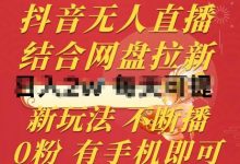 抖音无人直播，结合网盘拉新，新玩法不违规不断播，0粉有手机就能做-蜗牛学社