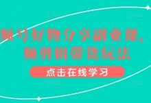 视频号好物分享副业课，视频剪辑带货玩法-蜗牛学社