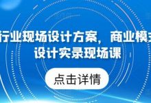 50个行业现场设计方案，​商业模式方案设计实录现场课-蜗牛学社