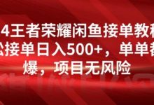 王者荣耀闲鱼接单教程，轻松接单日入500+，单单都能爆，项目无风险-蜗牛学社
