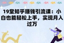 19堂知乎赚钱引流课：小白也能轻松上手，实现月入过W-蜗牛学社