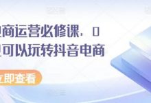 抖音电商运营必修课，0基础也可以玩转抖音电商-蜗牛学社